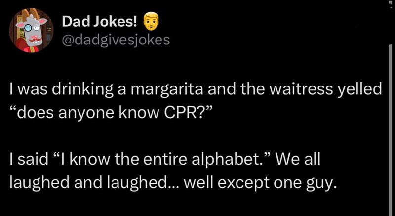 Dad Jokes! @dadgivesjokes I was drinking a margarita and the waitress yelled "does anyone know CPR?" I said "I know the entire alphabet." We all laughed and laughed... well except one guy.