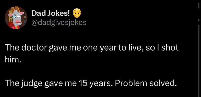 Dad Jokes! @dadgivesjokes The doctor gave me one year to live, so I shot him. The judge gave me 15 years. Problem solved.