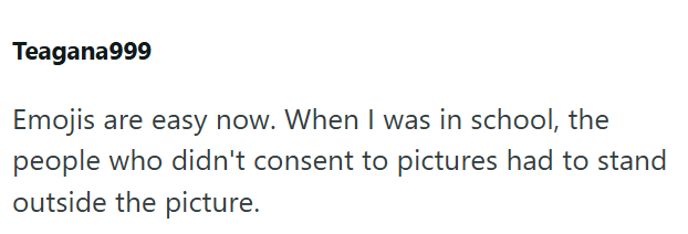 Teagana999 Emojis are easy now. When I was in school, the people who didn't consent to pictures had to stand outside the picture.