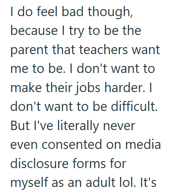 I do feel bad though, because I try to be the parent that teachers want me to be. I don't want to make their jobs harder. I don't want to be difficult. But I've literally never even consented on media disclosure forms for myself as an adult lol. It's