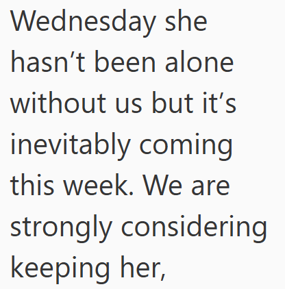 Wednesday she hasn't been alone without us but it's inevitably coming this week. We are strongly considering keeping her,