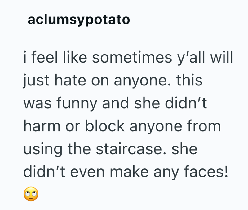 aclumsypotato i feel like sometimes y'all will just hate on anyone. this was funny and she didn't harm or block anyone from using the staircase. she didn't even make any faces!