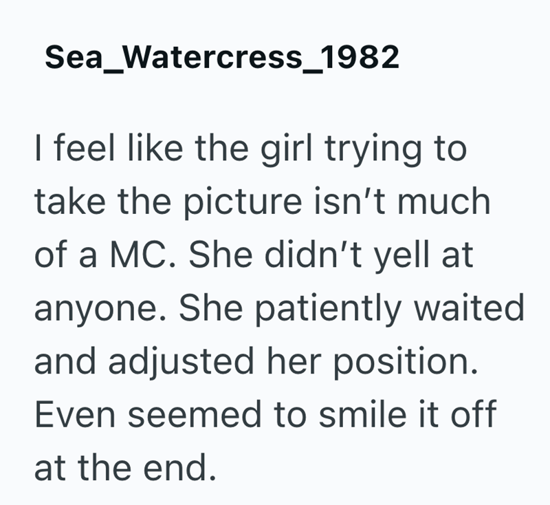 Sea_Watercress_1982 I feel like the girl trying to take the picture isn't much of a MC. She didn't yell at anyone. She patiently waited and adjusted her position. Even seemed to smile it off at the end.