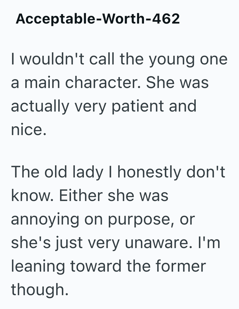 Acceptable-Worth-462 I wouldn't call the young one a main character. She was actually very patient and nice. The old lady I honestly don't know. Either she was annoying on purpose, or she's just very unaware. I'm leaning toward the former though.