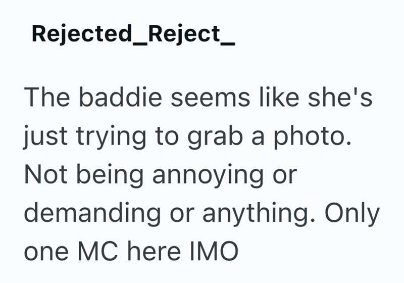 Rejected_Reject_ The baddie seems like she's just trying to grab a photo. Not being annoying or demanding or anything. Only one MC here IMO