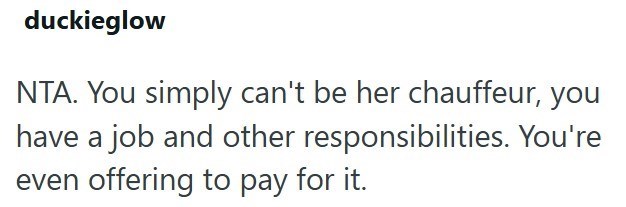 duckieglow NTA. You simply can't be her chauffeur, you have a job and other responsibilities. You're even offering to pay for it.
