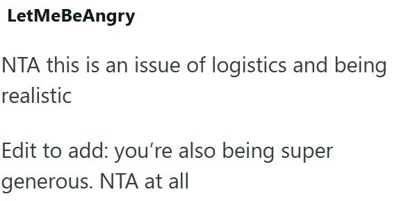 LetMeBeAngry NTA this is an issue of logistics and being realistic Edit to add: you're also being super generous. NTA at all