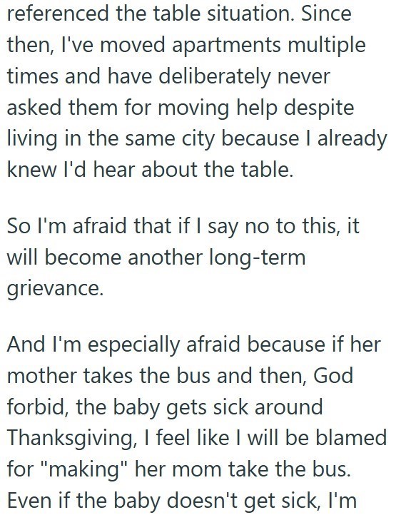 referenced the table situation. Since then, I've moved apartments multiple times and have deliberately never asked them for moving help despite living in the same city because I already knew I'd hear about the table. So I'm afraid that if I say no to this, it will become another long-term grievance. And I'm especially afraid because if her mother takes the bus and then, God forbid, the baby gets sick around Thanksgiving, I feel like I will be blamed for "making" her mom take the bus. Even if the