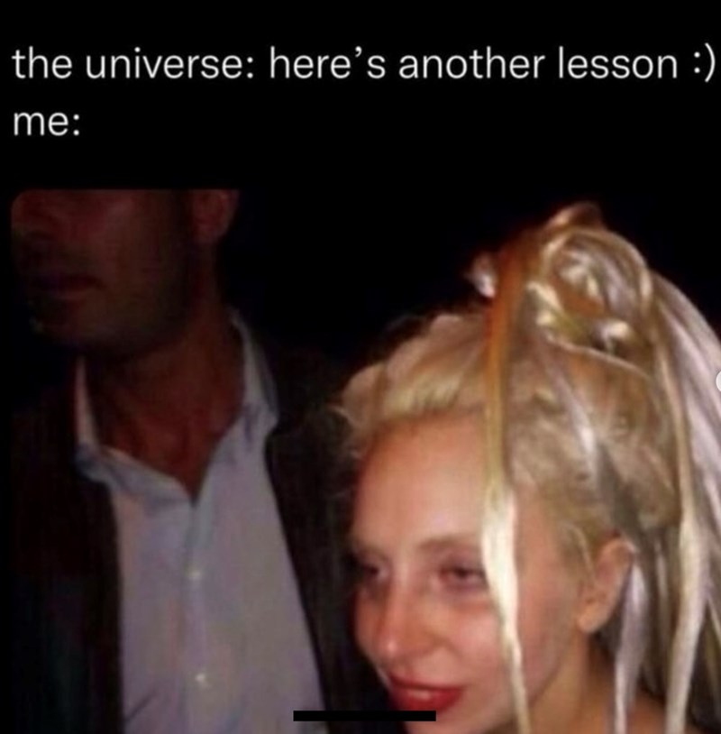 the universe: here's another lesson :) me: