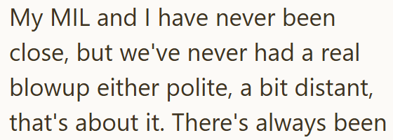 My MIL and I have never been close, but we've never had a real blowup either polite, a bit distant, that's about it. There's always been