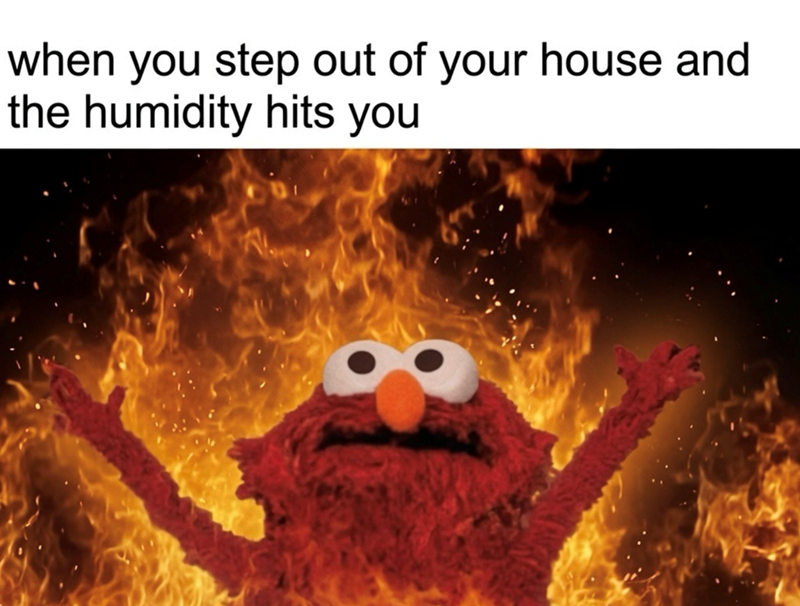 when you step out of your house and the humidity hits you