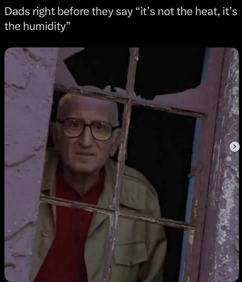 Dads right before they say "it's not the heat, it's the humidity"