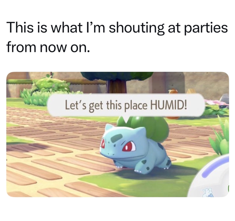 This is what I'm shouting at parties from now on. Let's get this place HUMID!
