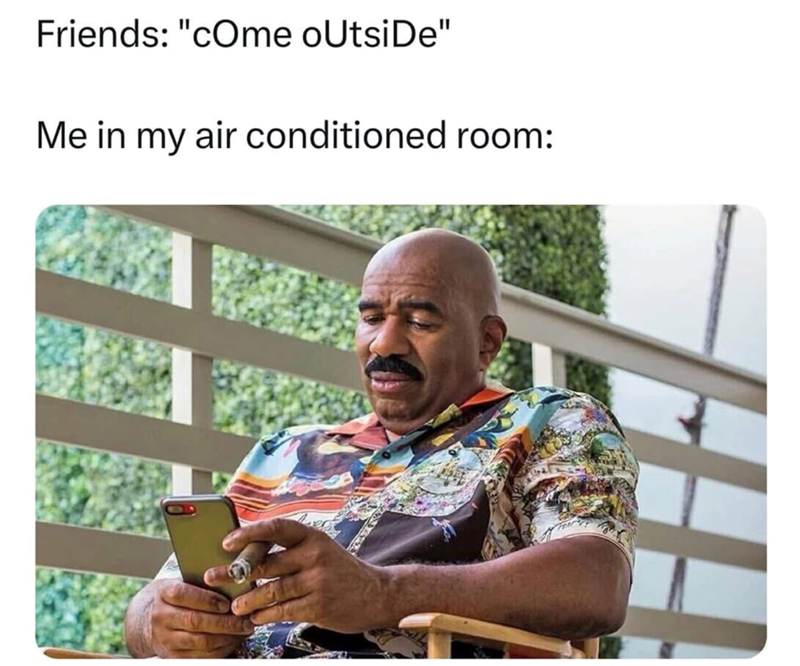 Friends: "come outside" Me in my air conditioned room: