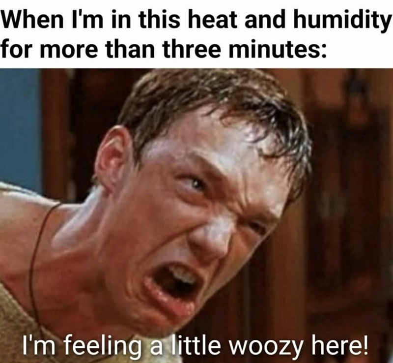 When I'm in this heat and humidity for more than three minutes: I'm feeling a little woozy here!