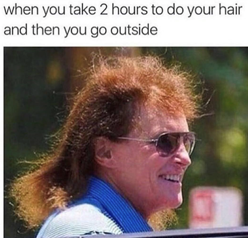 when you take 2 hours to do your hair and then you go outside.