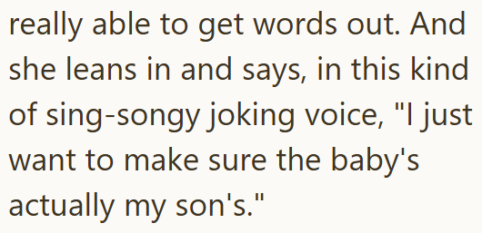 really able to get words out. And she leans in and says, in this kind of sing-songy joking voice, "I just want to make sure the baby's actually my son's."