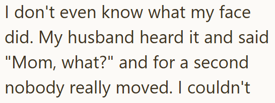 I don't even know what my face did. My husband heard it and said "Mom, what?" and for a second nobody really moved. I couldn't