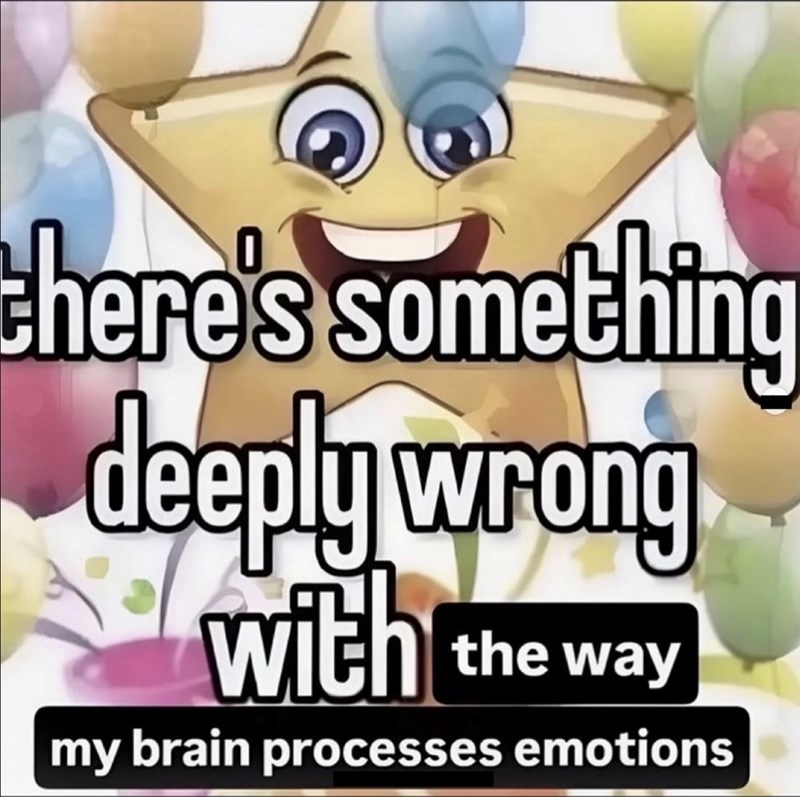 there's something deeply wrong with the way my brain processes emotions