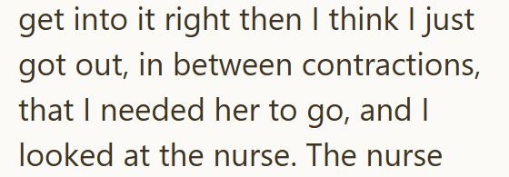 get into it right then I think I just got out, in between contractions, that I needed her to go, and I looked at the nurse. The nurse