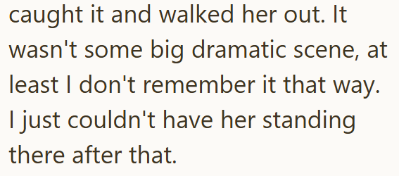 caught it and walked her out. It wasn't some big dramatic scene, at least I don't remember it that way. I just couldn't have her standing there after that.