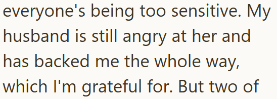 everyone's being too sensitive. My husband is still angry at her and has backed me the whole way, which I'm grateful for. But two of