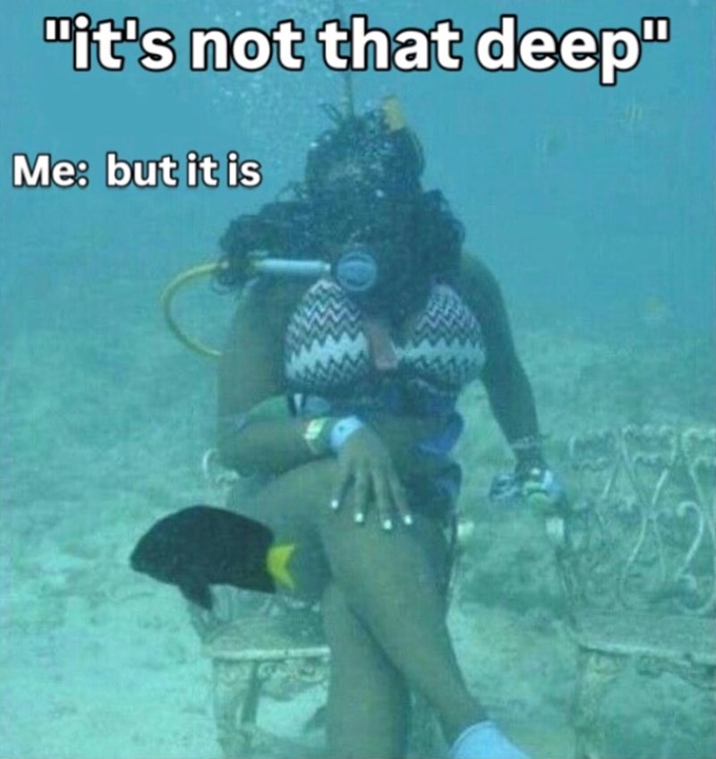"it's not that deep" Me: but it is