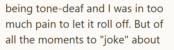 being tone-deaf and I was in too much pain to let it roll off. But of all the moments to "joke" about