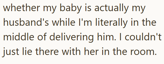 whether my baby is actually my husband's while I'm literally in the middle of delivering him. I couldn't just lie there with her in the room.