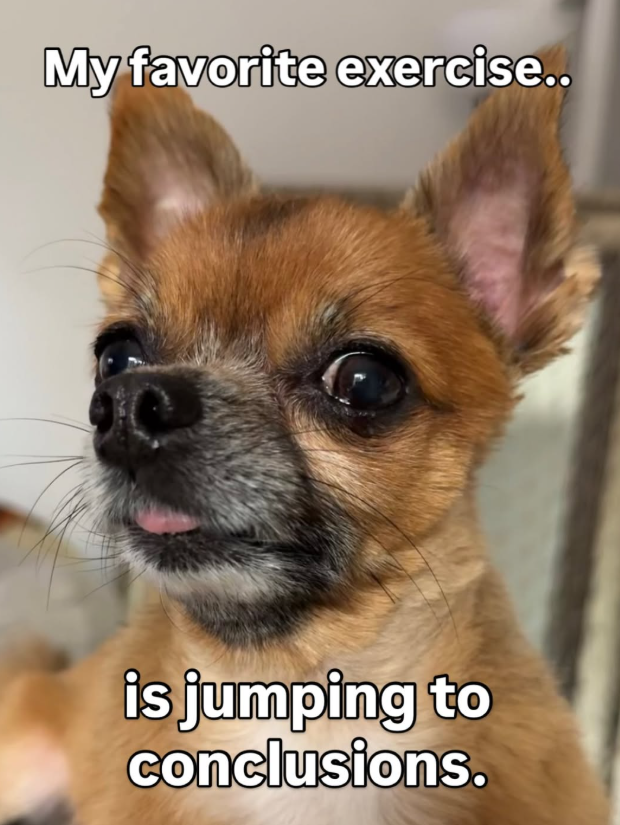 My favorite exercise.. is jumping to conclusions.