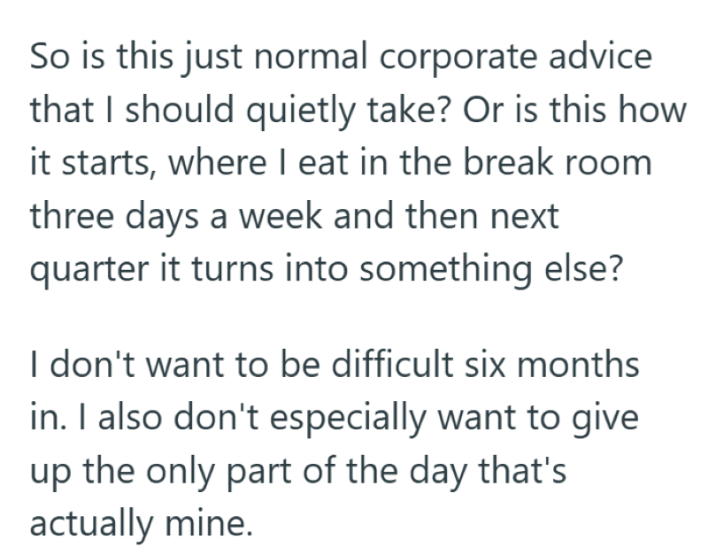 So is this just normal corporate advice that I should quietly take? Or is this how it starts, where I eat in the break room three days a week and then next quarter it turns into something else? I don't want to be difficult six months in. I also don't especially want to give up the only part of the day that's actually mine.