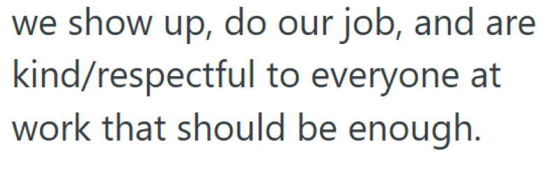 we show up, do our job, and are kind/respectful to everyone at work that should be enough.
