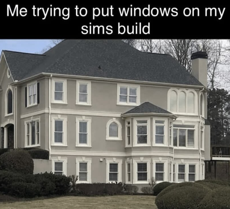 Me trying to put windows on my sims build