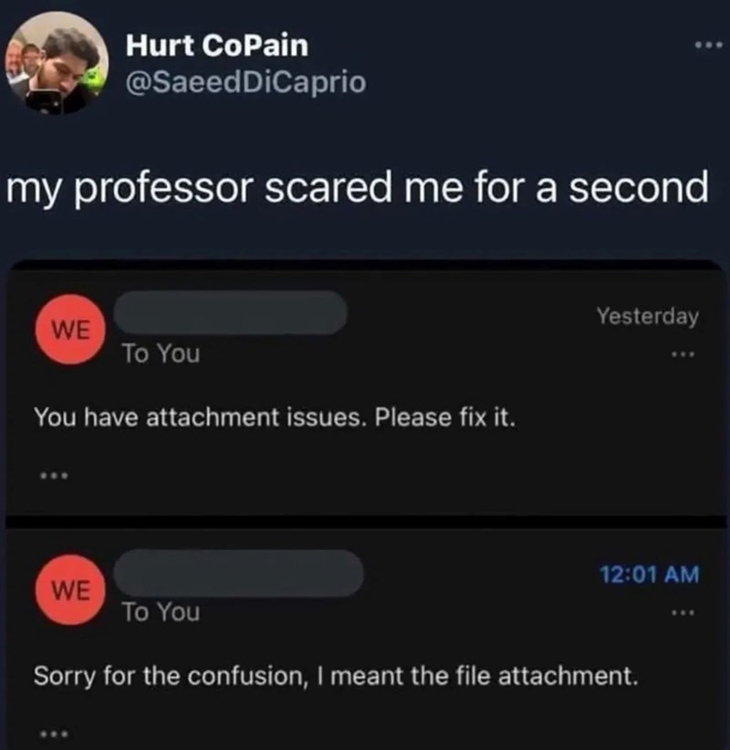 Hurt CoPain @SaeedDiCaprio my professor scared me for a second WE To You You have attachment issues. Please fix it. WE To You Yesterday 12:01 AM Sorry for the confusion, I meant the file attachment.
