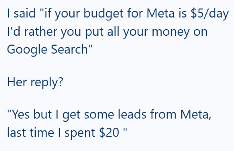 I said "if your budget for Meta is $5/day I'd rather you put all your money on Google Search" Her reply? "Yes but I get some leads from Meta, last time I spent $20"