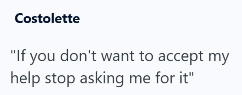 Costolette "If you don't want to accept my help stop asking me for it"
