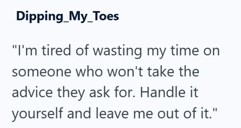 Dipping_My_Toes "I'm tired of wasting my time on someone who won't take the advice they ask for. Handle it yourself and leave me out of it."