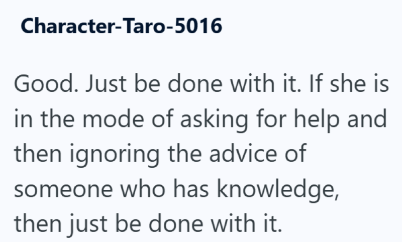 Character-Taro-5016 Good. Just be done with it. If she is in the mode of asking for help and then ignoring the advice of someone who has knowledge, then just be done with it.