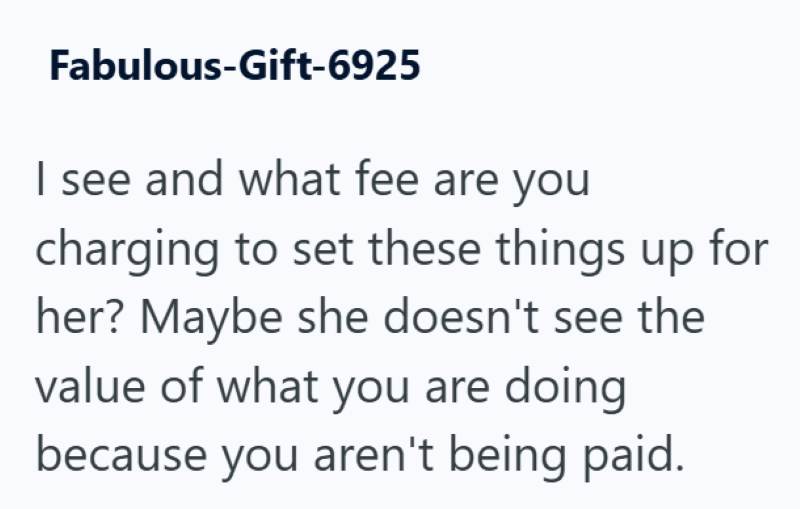 Fabulous-Gift-6925 I see and what fee are you charging to set these things up for her? Maybe she doesn't see the value of what you are doing because you aren't being paid.