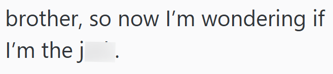 brother, so now I'm wondering if I'm the j *.