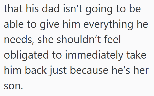 that his dad isn't going to be able to give him everything he needs, she shouldn't feel obligated to immediately take him back just because he's her son.