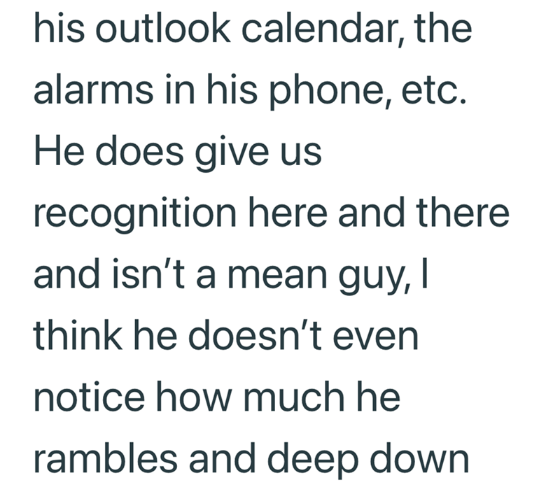 his outlook calendar, the alarms in his phone, etc. He does give us recognition here and there and isn't a mean guy, I think he doesn't even notice how much he rambles and deep down