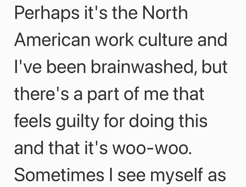 Perhaps it's the North American work culture and I've been brainwashed, but there's a part of me that feels guilty for doing this and that it's woo-woo. Sometimes I see myself as