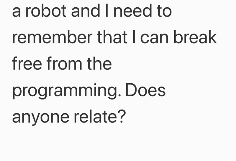 a robot and I need to remember that I can break free from the programming. Does anyone relate?