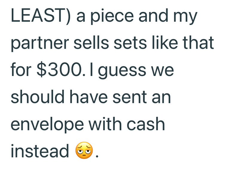 LEAST) a piece and my partner sells sets like that for $300. I guess we should have sent an envelope with cash instead