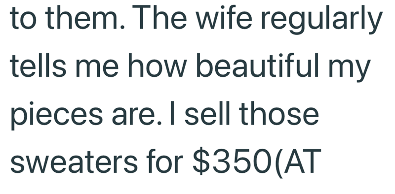 to them. The wife regularly tells me how beautiful my pieces are. I sell those sweaters for $350(AT
