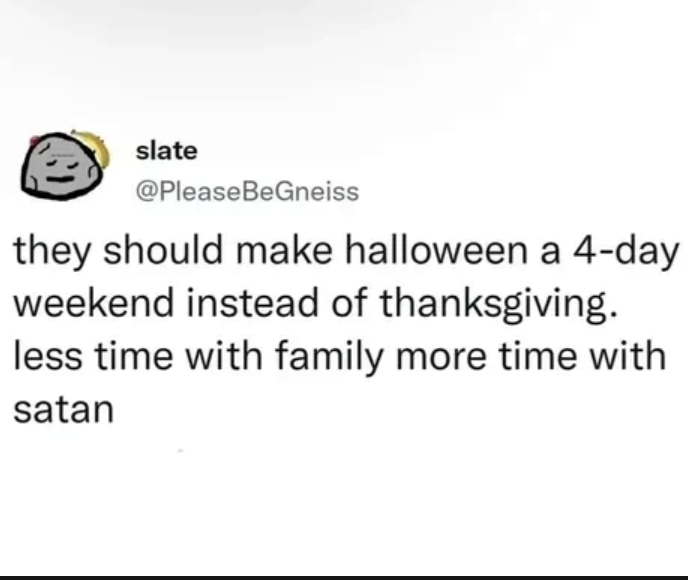 slate @PleaseBeGneiss they should make halloween a 4-day weekend instead of thanksgiving. less time with family more time with satan