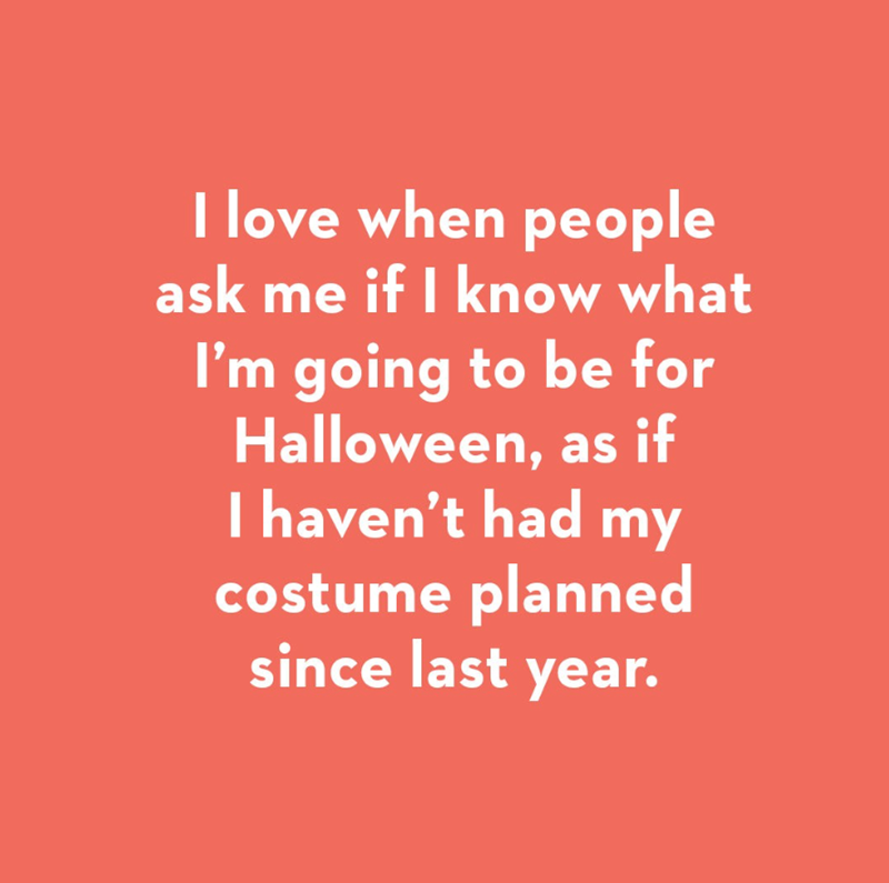 I love when people ask me if I know what I'm going to be for Halloween, as if I haven't had my costume planned since last year.