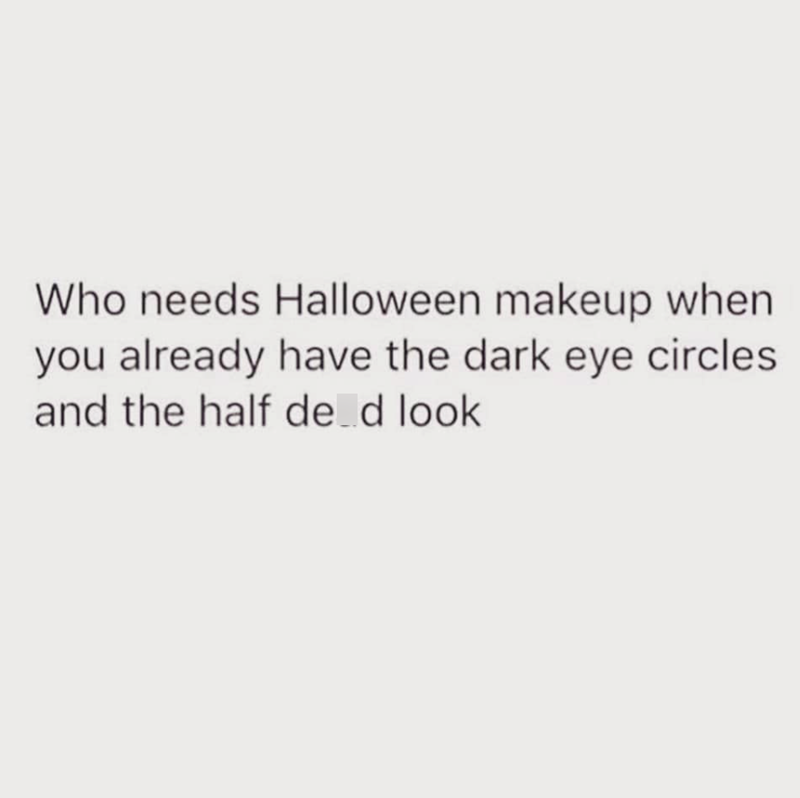 Who needs Halloween makeup when you already have the dark eye circles and the half de_d look