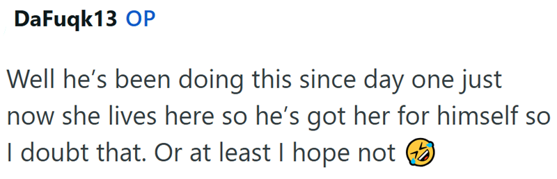 DaFuqk13 OP Well he's been doing this since day one just now she lives here so he's got her for himself so I doubt that. Or at least I hope not ②